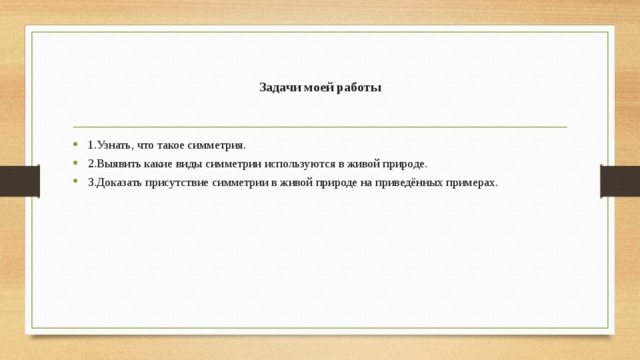 Задачи моей работы 1.Узнать, что такое симметрия. 2.Выявить какие виды симметрии используются в живой природе. 3.Доказать присутствие симметрии в живой природе на приведённых примерах. 