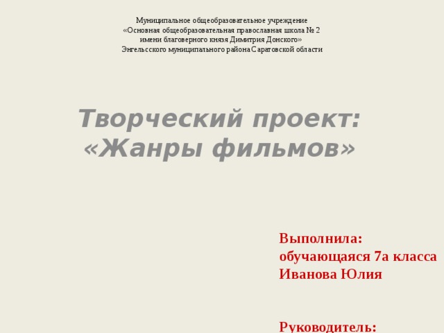 Муниципальное общеобразовательное учреждение  «Основная общеобразовательная православная школа № 2  имени благоверного князя Димитрия Донского»  Энгельсского муниципального района Саратовской области   Творческий проект: «Жанры фильмов» Выполнила: обучающаяся 7а класса Иванова Юлия Руководитель: Абдуллаева С. Н.   