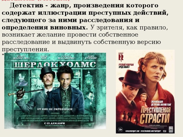 ДЕТЕКТИВ (MYSTERY)     Детектив - жанр, произведения которого содержат иллюстрации преступных действий, следующего за ними расследования и определения виновных. У зрителя, как правило, возникает желание провести собственное расследование и выдвинуть собственную версию преступления.   