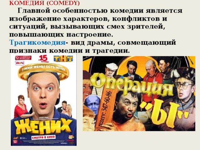 КОМЕДИЯ (COMEDY)     Главной особенностью комедии является изображение характеров, конфликтов и ситуаций, вызывающих смех зрителей, повышающих настроение.   Трагикомедия - вид драмы, совмещающий признаки комедии и трагедии. 