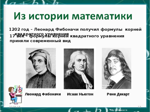 1202 год – Леонард Фибоначи получил формулы корней квадратного уравнения 17 век – формулы корней квадратного уравнения приняли современный вид Леонард Фибоначи Исаак Ньютон Рене Декарт 22.06.18  