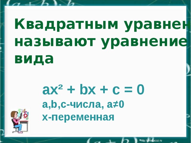 Квадратным уравнением называют уравнение вида ax ² + bx + c = 0 a,b,c -числа, а≠0 х-переменная 