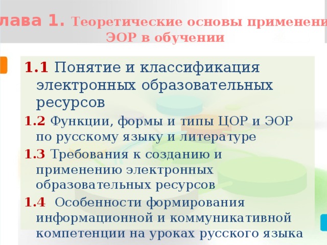 Глава 1. Теоретические основы применения ЭОР в обучении  1.1  Понятие и классификация электронных образовательных ресурсов 1.2 Функции, формы и типы ЦОР и ЭОР по русскому языку и литературе 1.3  Требования к созданию и применению электронных образовательных ресурсов 1.4 Особенности формирования информационной и коммуникативной компетенции на уроках русского языка и литературы   