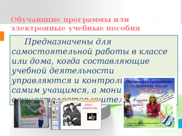  Обучающие программы или электронные учебные пособия  Предназначены для самостоятельной работы в классе или дома, когда составляющие учебной деятельности управляются и контролируются самим учащимся, а мониторинг осуществляется учителем. 