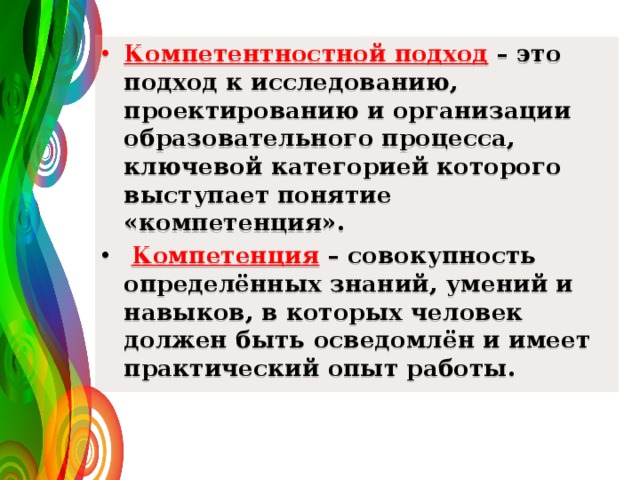 Компетентностной подход  – это подход к исследованию, проектированию и организации образовательного процесса, ключевой категорией которого выступает понятие «компетенция».   Компетенция – совокупность определённых знаний, умений и навыков, в которых человек должен быть осведомлён и имеет практический опыт  работы.  