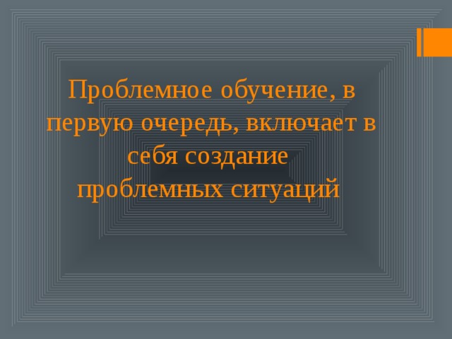 Проблемное обучение, в первую очередь, включает в себя создание проблемных ситуаций  