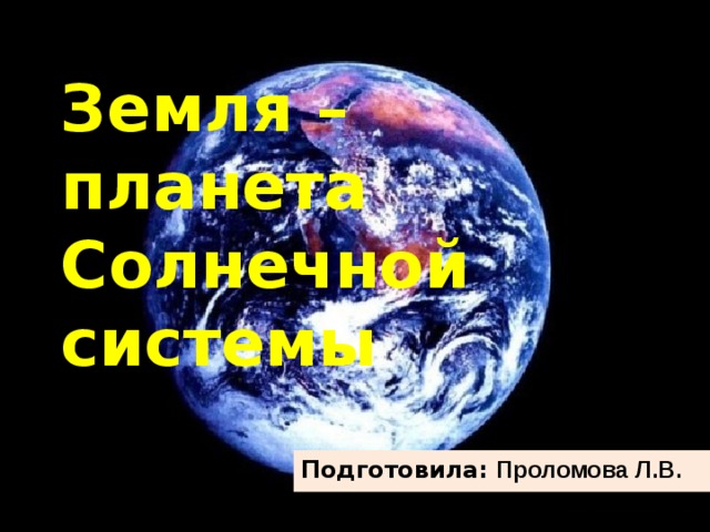 Земля – планета Солнечной системы Подготовила: Проломова Л.В. 
