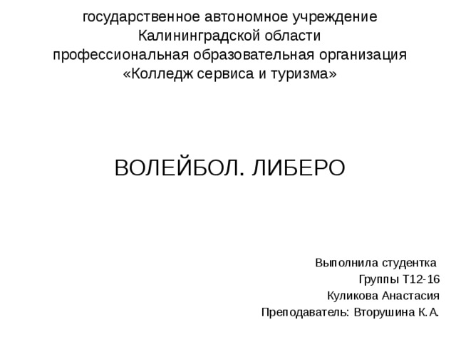 государственное автономное учреждение Калининградской области профессиональная образовательная организация «Колледж сервиса и туризма» ВОЛЕЙБОЛ. ЛИБЕРО  Выполнила студентка Группы Т12-16 Куликова Анастасия Преподаватель: Вторушина К.А. 