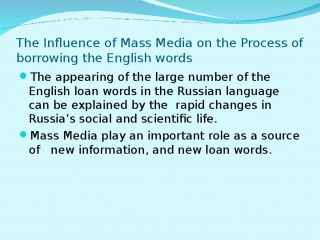 The Influence of Mass Media on the Process of borrowing the English words The appearing of the large number of the English loan words in the Russian language can be explained by the rapid changes in Russia’s social and scientific life. Mass Media play an important role as a source of new information, and new loan words.  
