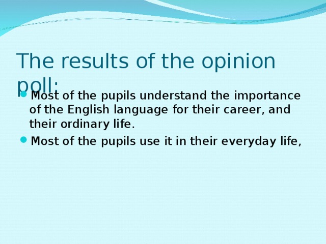 The results of the opinion poll:     Most of the pupils understand the importance of the English language for their career, and their ordinary life. Most of the pupils use it in their everyday life,   