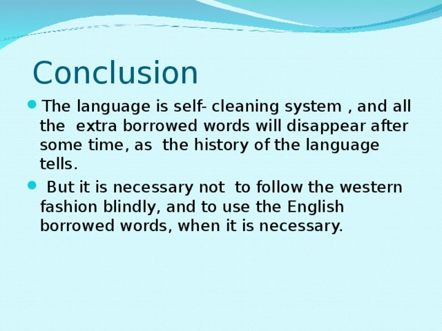  Conclusion The language is self- cleaning system , and all the extra borrowed words will disappear after some time, as the history of the language tells.  But it is necessary not to follow the western fashion blindly, and to use the English borrowed words, when it is necessary. 