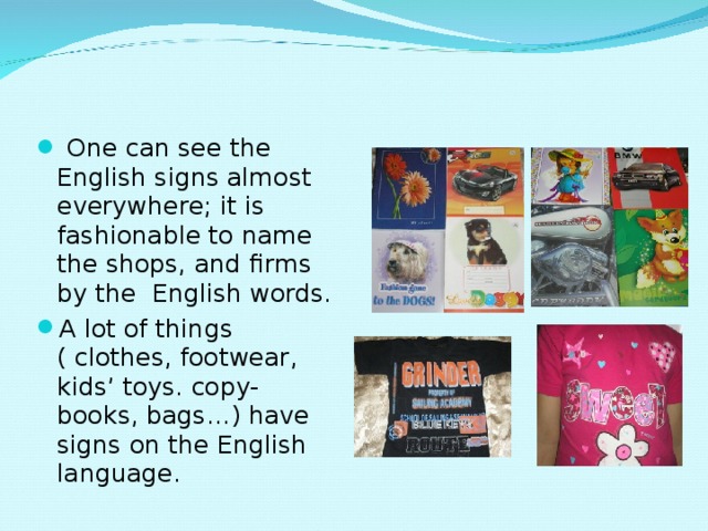  One can see the English signs almost everywhere; it is fashionable to name the shops, and firms by the English words. A lot of things ( clothes, footwear, kids’ toys. copy-books, bags…) have signs on the English language. 