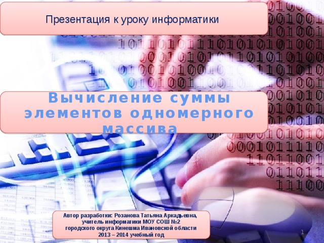 Презентация к уроку информатики Вычисление суммы элементов одномерного массива Автор разработки: Розанова Татьяна Аркадьевна,  учитель информатики МОУ СОШ №2 городского округа Кинешма Ивановской области 2013 – 2014 учебный год  