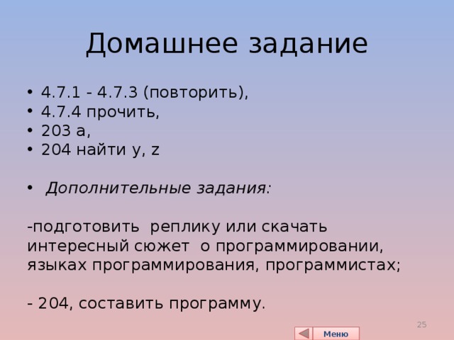 Домашнее задание 4.7.1 - 4.7.3 (повторить), 4.7.4 прочить, 203 а, 204 найти y, z  Дополнительные задания:  -подготовить реплику или скачать интересный сюжет о программировании, языках программирования, программистах; - 204, составить программу. 24 Меню 