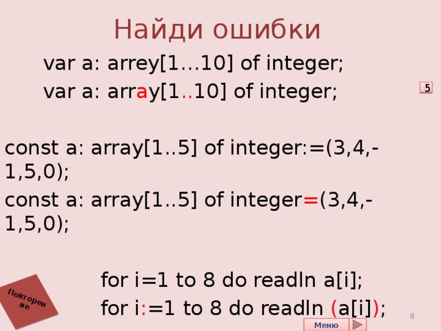 Найди ошибки Повторение  var a: arrey[1…10] of integer;  var a: arr a y[1 .. 10] of integer; const a: array[1..5] of integer:=(3,4,-1,5,0); const a: array[1..5] of integer = (3,4,-1,5,0);  for i=1 to 8 do readln a[i];  for i : =1 to 8 do readln ( a[i] ) ; 5 8 Меню 