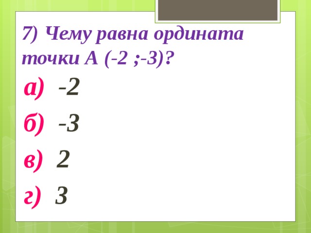 7) Чему равна ордината точки А (-2 ;-3)? а) -2 б) -3 в) 2 г) 3 
