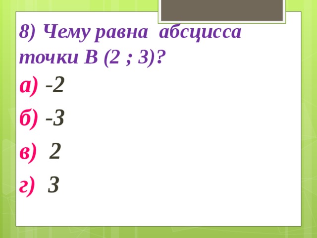 8) Чему равна абсцисса точки В (2 ; 3)? а) -2 б) -3 в) 2 г) 3 