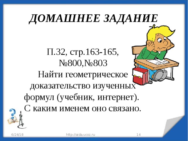 ДОМАШНЕЕ ЗАДАНИЕ П.32, стр.163-165, №800,№803 Найти геометрическое доказательство изученных формул (учебник, интернет). С каким именем оно связано. 6/24/18 http://aida.ucoz.ru  