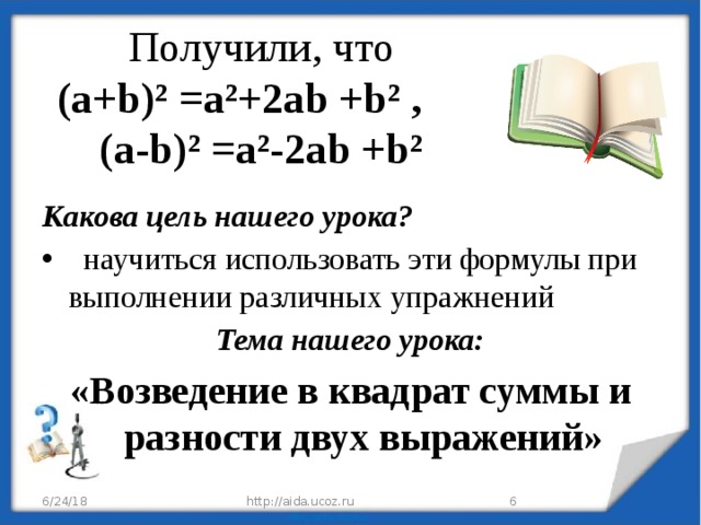 Получили, что  (a+b)² =a²+2ab +b² ,  (a-b)² =a²-2ab +b² Какова цель нашего урока?   научиться использовать эти формулы при выполнении различных упражнений Тема нашего урока: «Возведение в квадрат суммы и разности двух выражений»     « 6/24/18 http://aida.ucoz.ru  