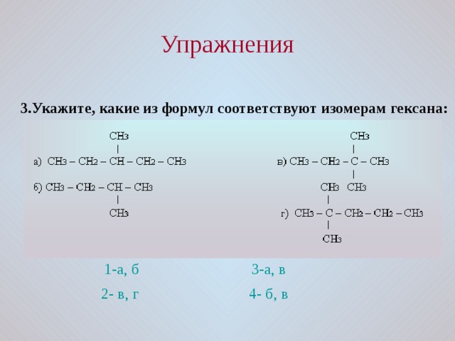 Упражнения 3.Укажите, какие из формул соответствуют изомерам гексана: 1-а, б 3-а, в 2- в, г 4- б, в 