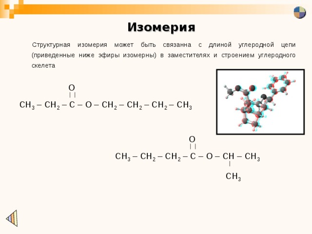 Изомерия Структурная изомерия может быть связанна с длиной углеродной цепи ( приведенные ниже эфиры изомерны) в заместителях и строением углеродного скелета O CH 3 – CH 2 – C – O – CH 2 – CH 2 – CH 2 – CH 3 O CH 3 – CH 2 – CH 2 – C – O – CH – CH 3 CH 3 