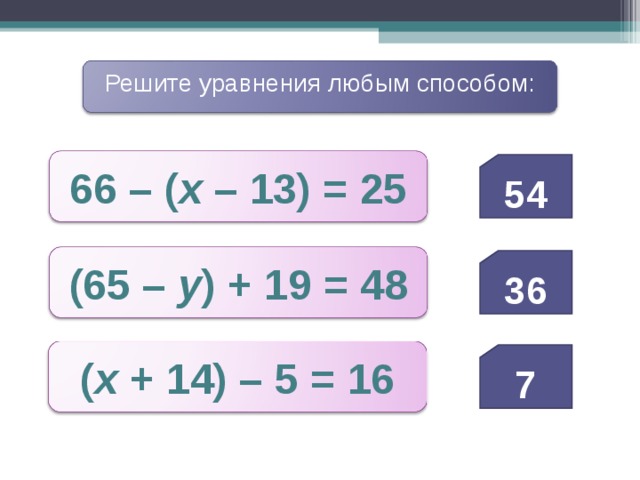Решите уравнения любым способом: 66 – ( х – 13) = 25 54 (65 – у ) + 19 = 48 36 ( х + 14) – 5 = 16 7 