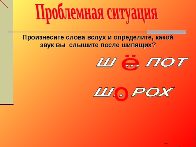 Произнесите слова вслух и определите, какой звук вы слышите после шипящих? О