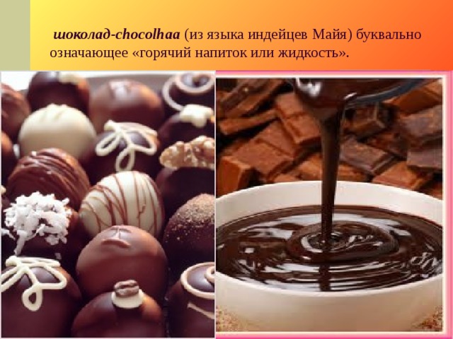 шоколад-chocolhaa  (из языка индейцев Майя) буквально означающее «горячий напиток или жидкость».
