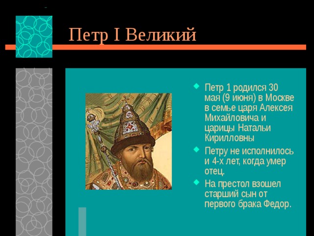 Петр I Великий Петр 1 родился 30 мая (9 июня) в Москве в семье царя Алексея Михайловича и царицы Натальи Кирилловны Петру не исполнилось и 4-х лет, когда умер отец. На престол взошел старший сын от первого брака Федор. 
