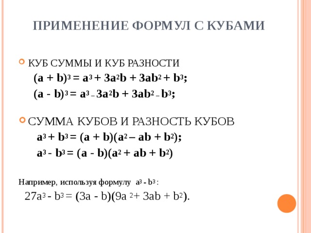 ПРИМЕНЕНИЕ ФОРМУЛ С КУБАМИ КУБ СУММЫ И КУБ РАЗНОСТИ  ( a  +  b) 3  =  a 3  +  3a 2 b  +  3ab 2  +  b 3 ;  (a  -  b) 3  =  a 3  _  3a 2 b  +  3ab 2  _  b 3 ; СУММА КУБОВ И РАЗНОСТЬ КУБОВ  a 3  +  b 3  =  (a  +  b)(a 2  –  ab  +  b 2 );  a 3  -  b 3  =  (a  -  b)(a 2  +  ab  +  b 2 )  Например, используя формулу a 3  -  b 3  :  27a 3  -  b 3  =  (3a  -  b)(9a  2 +  3ab  +  b 2 ).