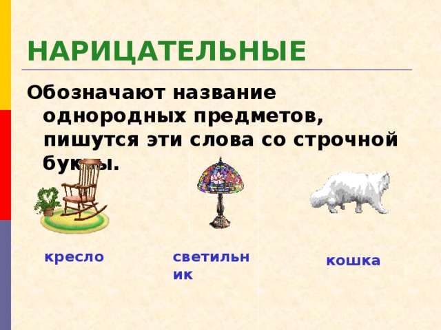 НАРИЦАТЕЛЬНЫЕ Обозначают название однородных предметов, пишутся эти слова со строчной буквы. кресло светильник кошка