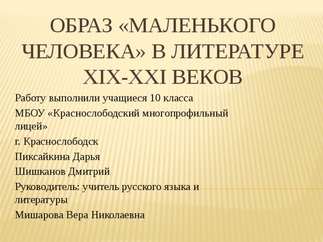 Образ «маленького человека» в литературе xix-xxi веков Работу выполнили учащиеся 10 класса МБОУ «Краснослободский многопрофильный лицей» г. Краснослободск Пиксайкина Дарья Шишканов Дмитрий Руководитель: учитель русского языка и литературы Мишарова Вера Николаевна 