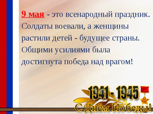 9 мая  - это всенародный праздник. Солдаты воевали, а женщины растили детей - будущее страны. Общими усилиями была достигнута победа над врагом!  