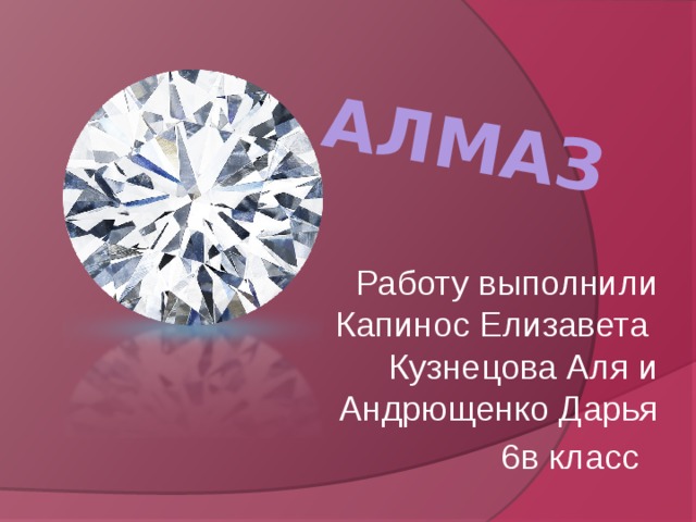 Алмаз   Работу выполнили Капинос Елизавета Кузнецова Аля и Андрющенко Дарья  6в класс 