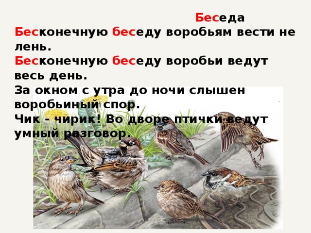  Бес еда   Бес конечную бес еду воробьям вести не лень.   Бес конечную бес еду воробьи ведут весь день.   За окном с утра до ночи слышен воробьиный спор.   Чик - чирик! Во дворе птички ведут умный разговор.    