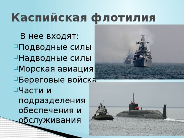 Каспийская флотилия  В нее входят: Подводные силы Надводные силы Морская авиация Береговые войска Части и подразделения обеспечения и обслуживания 