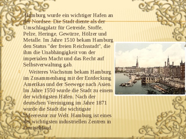  Hamburg wurde ein wichtiger Hafen an der Nordsee. Die Stadt diente als der Umschlagplatz für Getreide, Stoffe, Pelze, Heringe, Gewürze, Hölzer und Metalle. Im Jahre 1510 bekam Hamburg den Status 