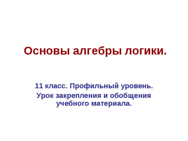 Основы алгебры логики. 11 класс. Профильный уровень. Урок закрепления и обобщения учебного материала.