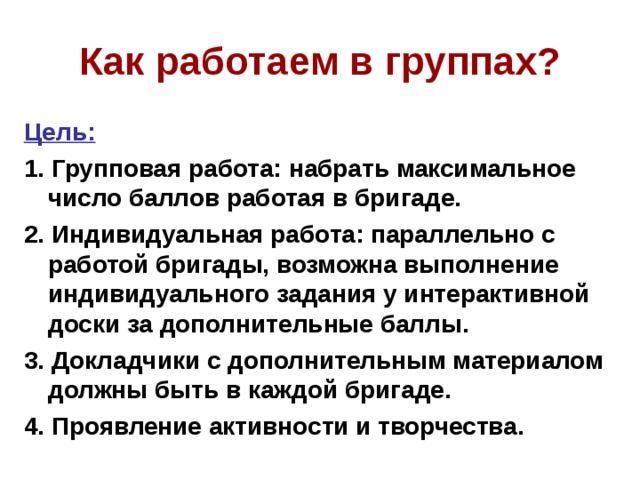 Как работаем в группах? Цель: 1. Групповая работа: набрать максимальное число баллов работая в бригаде. 2. Индивидуальная работа: параллельно с работой бригады, возможна выполнение индивидуального задания у интерактивной доски за дополнительные баллы. 3. Докладчики с дополнительным материалом должны быть в каждой бригаде. 4. Проявление активности и творчества.