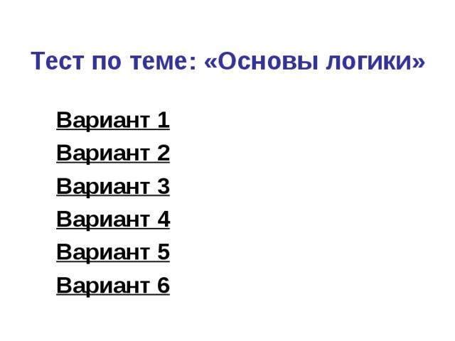 Тест по теме: «Основы логики» Вариант 1 Вариант 2 Вариант 3 Вариант 4 Вариант 5 Вариант 6