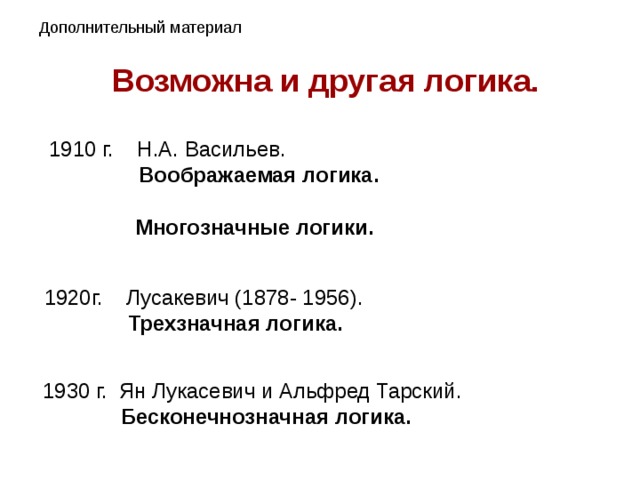 Возможна и другая логика. 1910 г. Н.А. Васильев.  Воображаемая логика. Многозначные логики.  1920г. Лусакевич (1878- 1956).  Трехзначная логика.  1930 г. Ян Лукасевич и Альфред Тарский.  Бесконечнозначная логика.