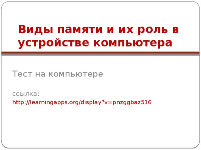 Виды памяти и их роль в устройстве компьютера Тест на компьютере ссылка: http://learningapps.org/display?v=pnzggbaz516