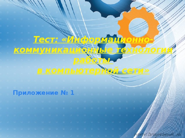 Тест: «Информационно-коммуникационные технологии работы  в компьютерной сети»   Приложение № 1