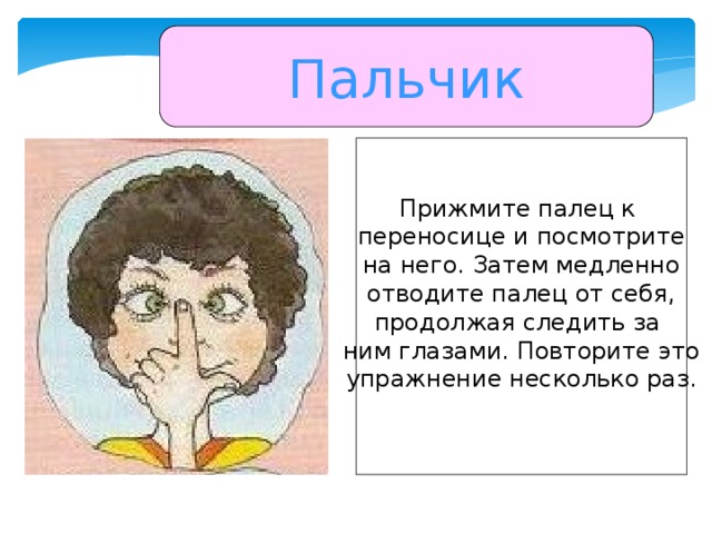 Пальчик Прижмите палец к переносице и посмотрите на него. Затем медленно отводите палец от себя, продолжая следить за ним глазами. Повторите это упражнение несколько раз.