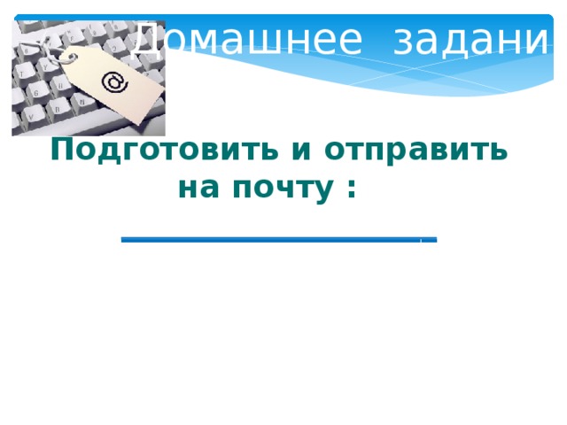 Домашнее задание:  Подготовить и отправить на почту : ____________________