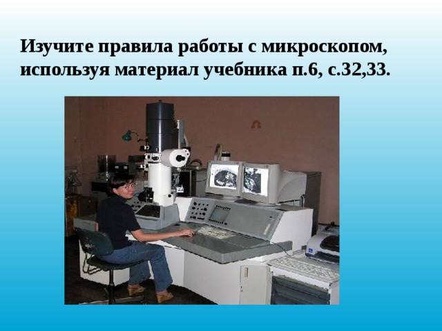 Изучите правила работы с микроскопом, используя материал учебника п.6, с.32,33. 