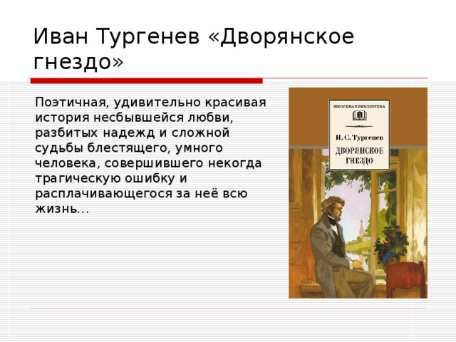 Иван Тургенев «Дворянское гнездо» Поэтичная, удивительно красивая история несбывшейся любви, разбитых надежд и сложной судьбы блестящего, умного человека, совершившего некогда трагическую ошибку и расплачивающегося за неё всю жизнь… 