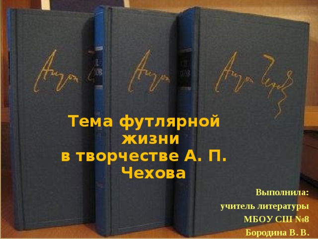 «Маленькая трилогия» А.П.Чехова Тема футлярной жизни в творчестве А. П. Чехова Выполнила: учитель литературы МБОУ СШ №8 Бородина В. В.  