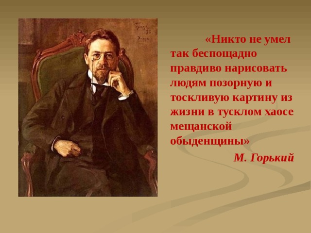  «Никто не умел так беспощадно правдиво нарисовать людям позорную и тоскливую картину из жизни в тусклом хаосе мещанской обыденщины»  М. Горький 