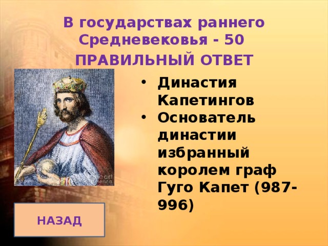 В государствах раннего Средневековья - 50 ПРАВИЛЬНЫЙ ОТВЕТ Династия Капетингов Основатель династии избранный королем граф Гуго Капет (987-996)  НАЗАД 